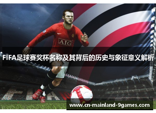 FIFA足球赛奖杯名称及其背后的历史与象征意义解析