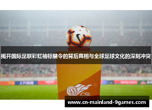 揭开国际足联彩虹袖标禁令的背后真相与全球足球文化的深刻冲突 揭开国际足联彩虹袖标禁令的背后真相与全球足球文化的深刻冲突