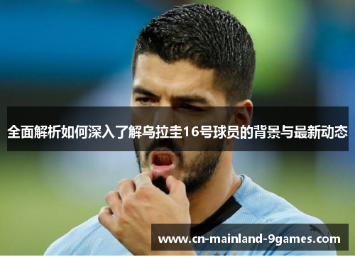 全面解析如何深入了解乌拉圭16号球员的背景与最新动态 全面解析如何深入了解乌拉圭16号球员的背景与最新动态