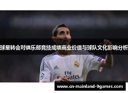 球星转会对俱乐部竞技成绩商业价值与球队文化影响分析