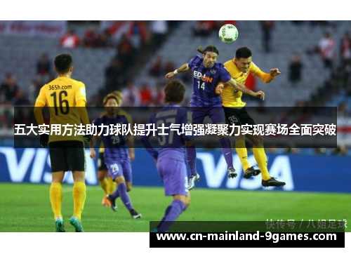 五大实用方法助力球队提升士气增强凝聚力实现赛场全面突破
