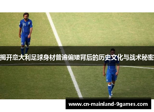 揭开意大利足球身材普遍偏矮背后的历史文化与战术秘密 揭开意大利足球身材普遍偏矮背后的历史文化与战术秘密