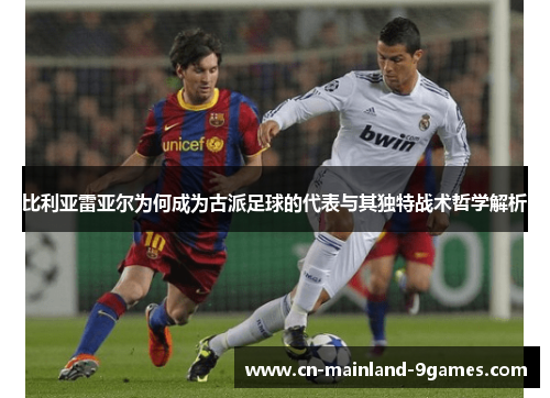 比利亚雷亚尔为何成为古派足球的代表与其独特战术哲学解析 比利亚雷亚尔为何成为古派足球的代表与其独特战术哲学解析
