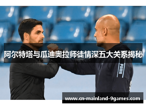 阿尔特塔与瓜迪奥拉师徒情深五大关系揭秘