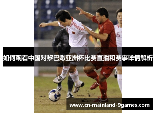 如何观看中国对黎巴嫩亚洲杯比赛直播和赛事详情解析