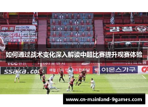 如何通过战术变化深入解读中超比赛提升观赛体验