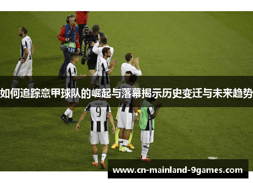 如何追踪意甲球队的崛起与落幕揭示历史变迁与未来趋势