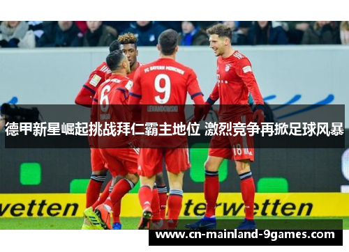 德甲新星崛起挑战拜仁霸主地位 激烈竞争再掀足球风暴 德甲新星崛起挑战拜仁霸主地位 激烈竞争再掀足球风暴