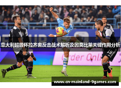 意大利超级杯拉齐奥反击战术解析及因莫比莱关键作用分析 意大利超级杯拉齐奥反击战术解析及因莫比莱关键作用分析