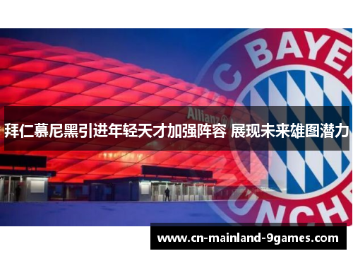 拜仁慕尼黑引进年轻天才加强阵容 展现未来雄图潜力 拜仁慕尼黑引进年轻天才加强阵容 展现未来雄图潜力