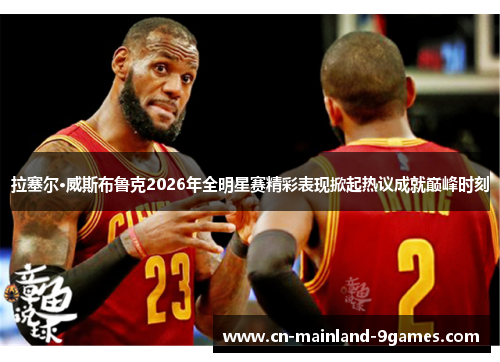 拉塞尔·威斯布鲁克2026年全明星赛精彩表现掀起热议成就巅峰时刻 拉塞尔·威斯布鲁克2026年全明星赛精彩表现掀起热议成就巅峰时刻