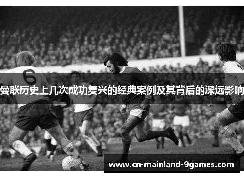 曼联历史上几次成功复兴的经典案例及其背后的深远影响