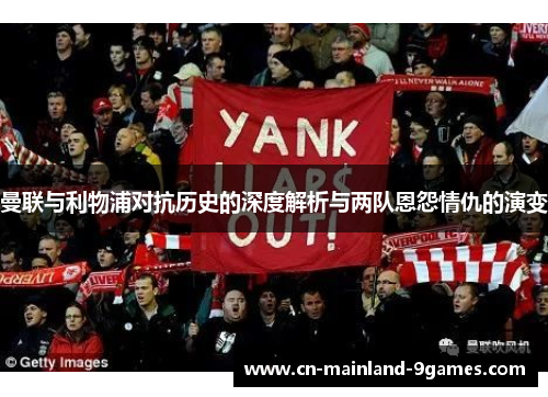 曼联与利物浦对抗历史的深度解析与两队恩怨情仇的演变