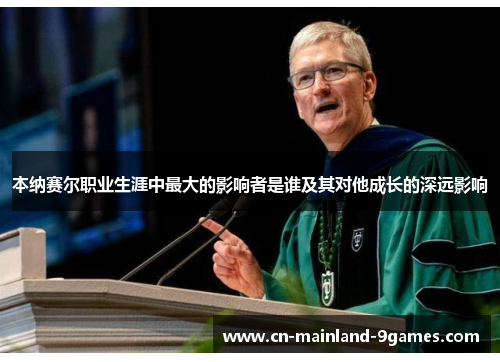 本纳赛尔职业生涯中最大的影响者是谁及其对他成长的深远影响