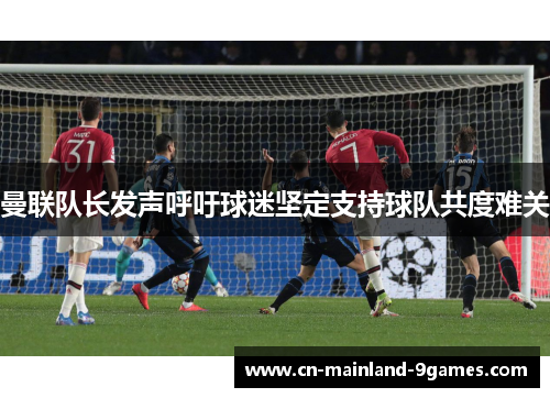 曼联队长发声呼吁球迷坚定支持球队共度难关