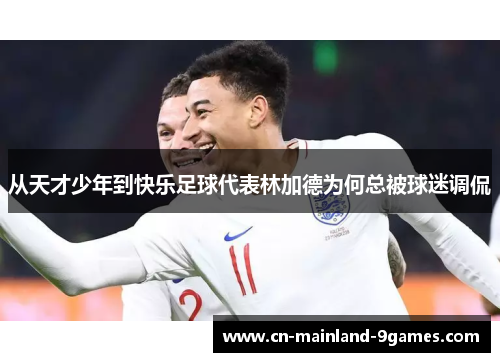 从天才少年到快乐足球代表林加德为何总被球迷调侃