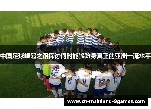 中国足球崛起之路探讨何时能够跻身真正的亚洲一流水平