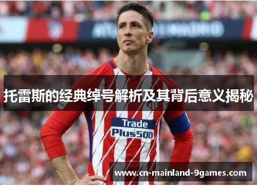 托雷斯的经典绰号解析及其背后意义揭秘 托雷斯的经典绰号解析及其背后意义揭秘