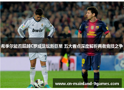 希季尔能否超越C罗成足坛新巨星 五大看点深度解析两者竞技之争 希季尔能否超越C罗成足坛新巨星 五大看点深度解析两者竞技之争