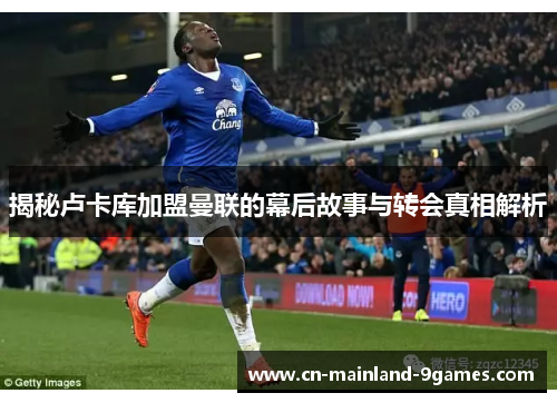 揭秘卢卡库加盟曼联的幕后故事与转会真相解析 揭秘卢卡库加盟曼联的幕后故事与转会真相解析