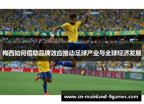 梅西如何借助品牌效应推动足球产业与全球经济发展 梅西如何借助品牌效应推动足球产业与全球经济发展