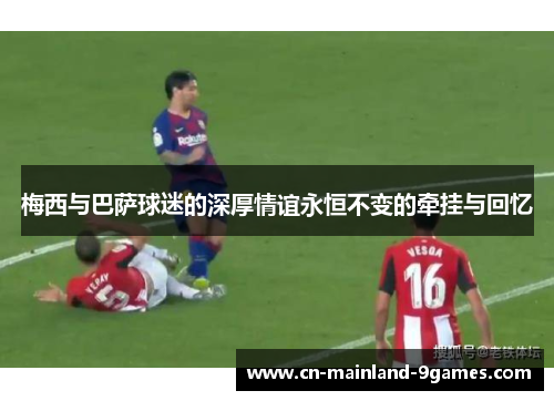 梅西与巴萨球迷的深厚情谊永恒不变的牵挂与回忆 梅西与巴萨球迷的深厚情谊永恒不变的牵挂与回忆