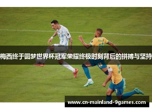 梅西终于圆梦世界杯冠军荣耀终极时刻背后的拼搏与坚持 梅西终于圆梦世界杯冠军荣耀终极时刻背后的拼搏与坚持