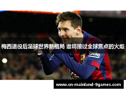 梅西退役后足球世界新格局 谁将接过全球焦点的火炬