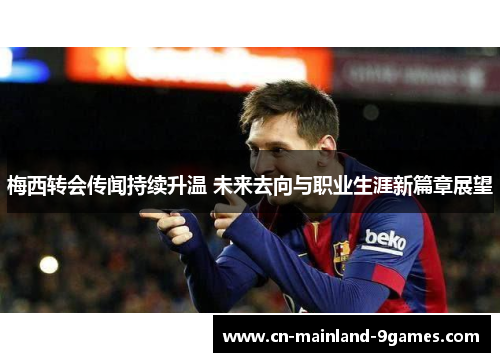 梅西转会传闻持续升温 未来去向与职业生涯新篇章展望