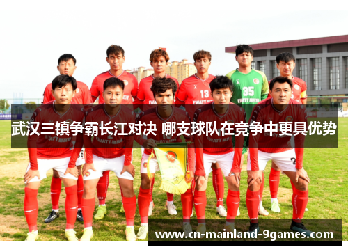 武汉三镇争霸长江对决 哪支球队在竞争中更具优势