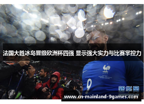 法国大胜冰岛晋级欧洲杯四强 显示强大实力与比赛掌控力