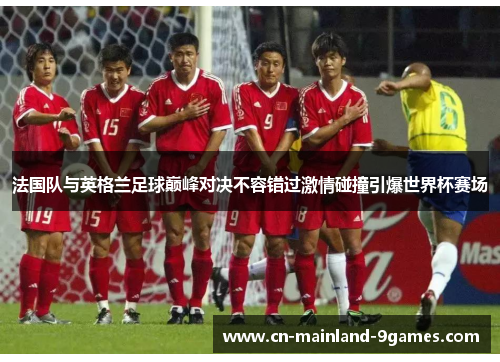 法国队与英格兰足球巅峰对决不容错过激情碰撞引爆世界杯赛场 法国队与英格兰足球巅峰对决不容错过激情碰撞引爆世界杯赛场