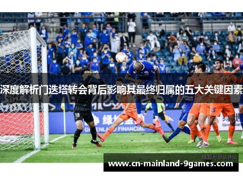 深度解析门迭塔转会背后影响其最终归属的五大关键因素