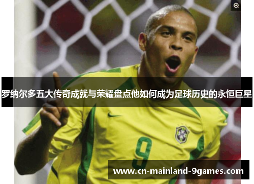 罗纳尔多五大传奇成就与荣耀盘点他如何成为足球历史的永恒巨星