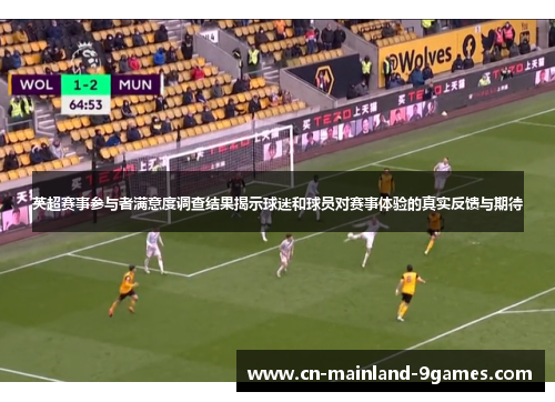 英超赛事参与者满意度调查结果揭示球迷和球员对赛事体验的真实反馈与期待