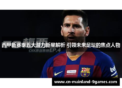 西甲新赛季五大潜力新星解析 引领未来足坛的焦点人物 西甲新赛季五大潜力新星解析 引领未来足坛的焦点人物