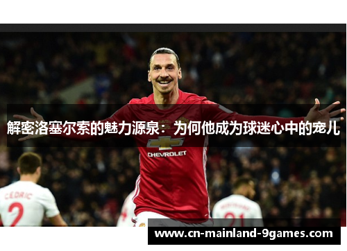 解密洛塞尔索的魅力源泉：为何他成为球迷心中的宠儿