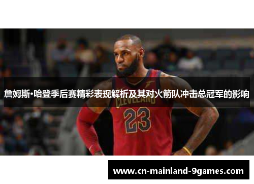 詹姆斯·哈登季后赛精彩表现解析及其对火箭队冲击总冠军的影响