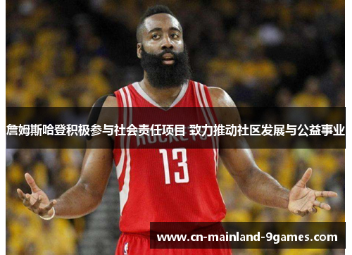 詹姆斯哈登积极参与社会责任项目 致力推动社区发展与公益事业