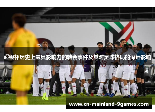 超级杯历史上最具影响力的转会事件及其对足球格局的深远影响