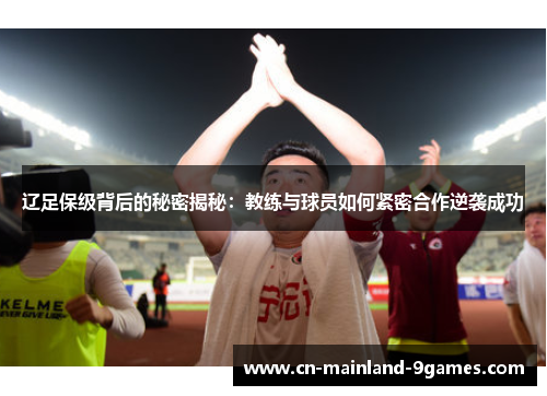 辽足保级背后的秘密揭秘：教练与球员如何紧密合作逆袭成功