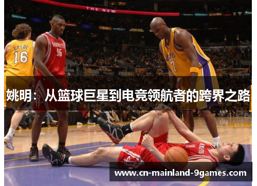 姚明:从篮球巨星到电竞领航者的跨界之路 姚明:从篮球巨星到电竞领航者的跨界之路