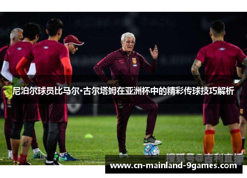尼泊尔球员比马尔·古尔塔姆在亚洲杯中的精彩传球技巧解析 尼泊尔球员比马尔·古尔塔姆在亚洲杯中的精彩传球技巧解析