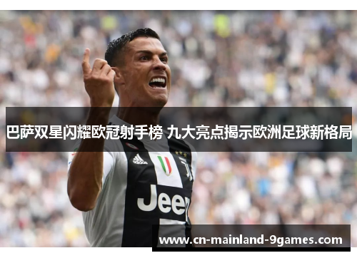 巴萨双星闪耀欧冠射手榜 九大亮点揭示欧洲足球新格局 巴萨双星闪耀欧冠射手榜 九大亮点揭示欧洲足球新格局