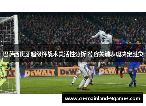巴萨西班牙超级杯战术灵活性分析 德容关键表现决定胜负 巴萨西班牙超级杯战术灵活性分析 德容关键表现决定胜负