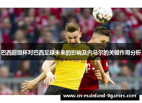 巴西超级杯对巴西足球未来的影响及内马尔的关键作用分析