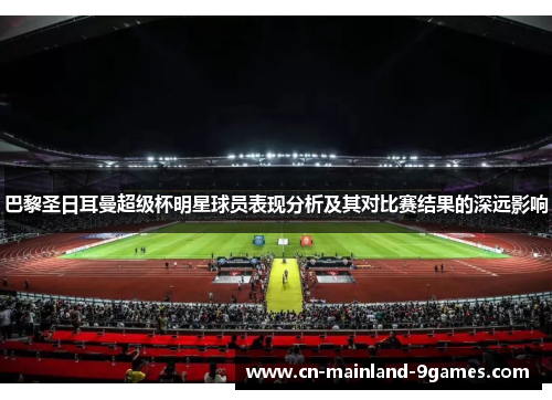 巴黎圣日耳曼超级杯明星球员表现分析及其对比赛结果的深远影响 巴黎圣日耳曼超级杯明星球员表现分析及其对比赛结果的深远影响