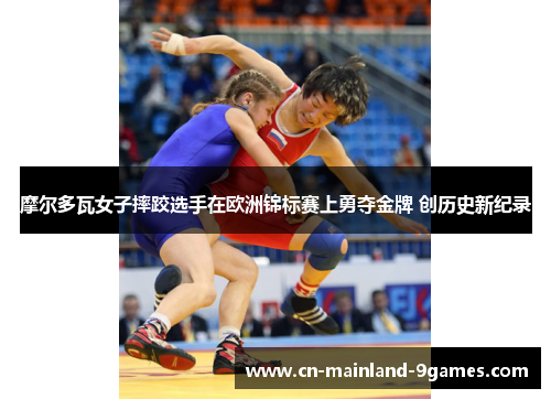摩尔多瓦女子摔跤选手在欧洲锦标赛上勇夺金牌 创历史新纪录 摩尔多瓦女子摔跤选手在欧洲锦标赛上勇夺金牌 创历史新纪录