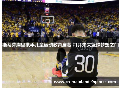 斯蒂芬库里携手儿童运动教育启蒙 打开未来篮球梦想之门