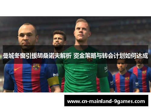 曼城冬窗引援胡桑诺夫解析 资金策略与转会计划如何达成